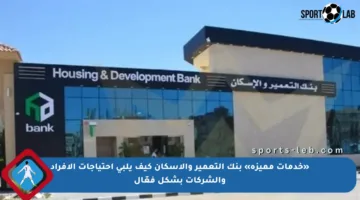 «خدمات مميزة» بنك التعمير والإسكان كيف يلبي احتياجات الأفراد والشركات بشكل فعّال